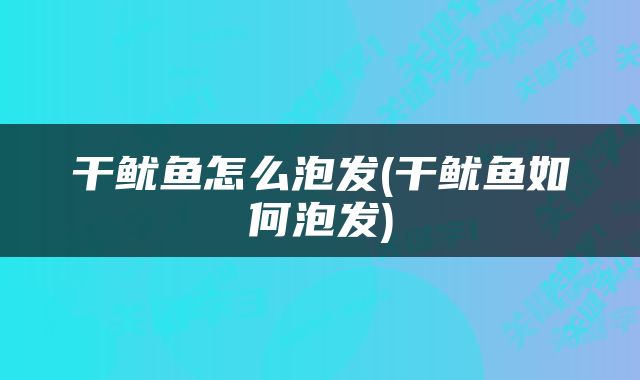 干鱿鱼怎么泡发(干鱿鱼如何泡发)