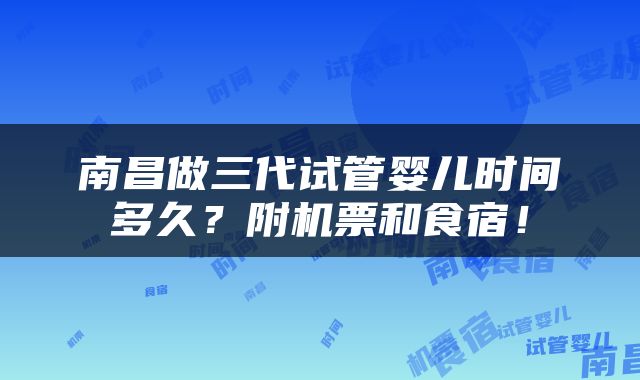 南昌做三代试管婴儿时间多久？附机票和食宿！