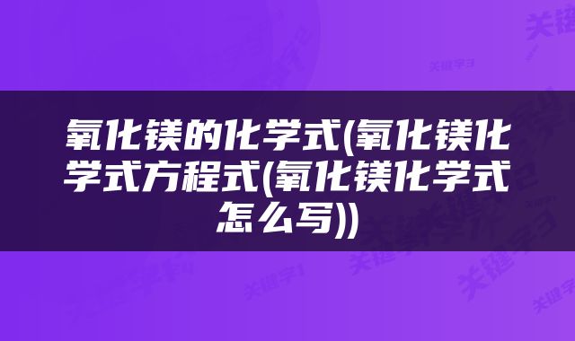 氧化镁的化学式(氧化镁化学式方程式(氧化镁化学式怎么写))