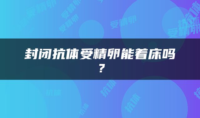 封闭抗体受精卵能着床吗？