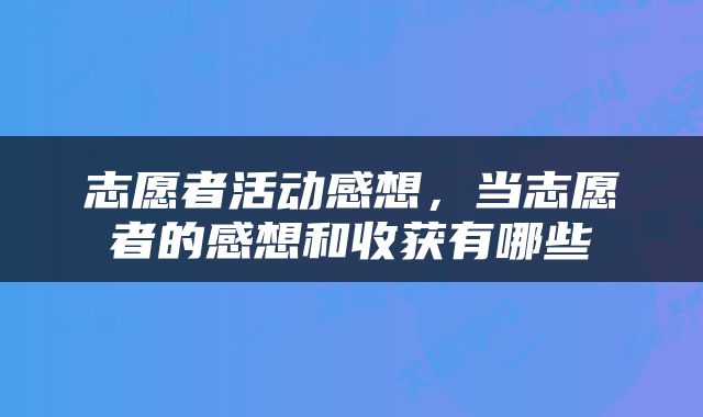 志愿者活动感想，当志愿者的感想和收获有哪些