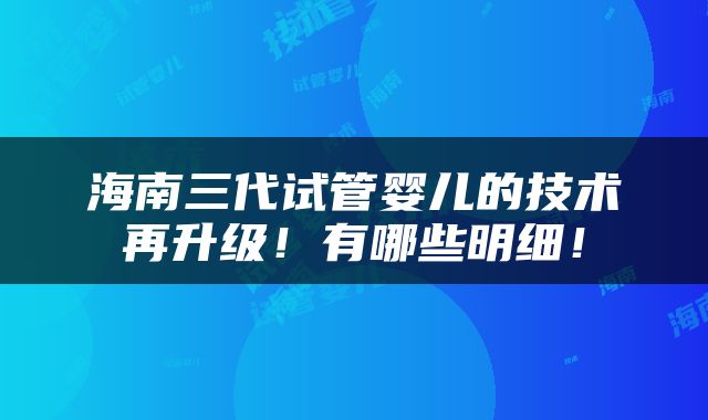 海南三代试管婴儿的技术再升级！有哪些明细！