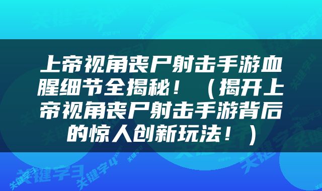 上帝视角丧尸射击手游血腥细节全揭秘！（揭开上帝视角丧尸射击手游背后的惊人创新玩法！）