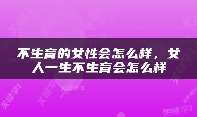 不生育的女性会怎么样，女人一生不生育会怎么样