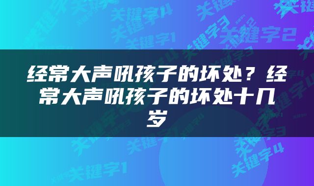 经常大声吼孩子的坏处？经常大声吼孩子的坏处十几岁