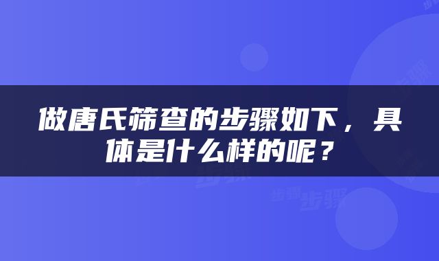 做唐氏筛查的步骤如下，具体是什么样的呢？