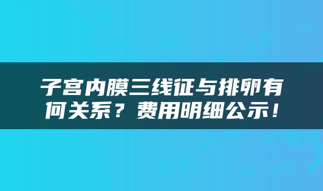 子宫内膜三线征与排卵有何关系？费用明细公示！