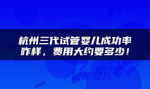杭州三代试管婴儿成功率咋样，费用大约要多少！