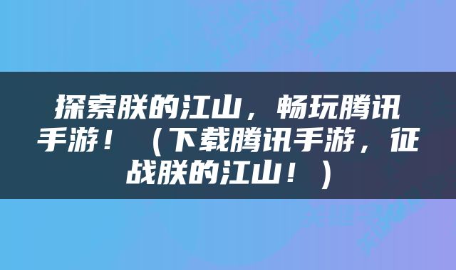 探索朕的江山，畅玩腾讯手游！（下载腾讯手游，征战朕的江山！）