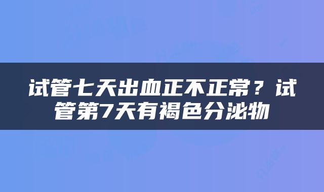 试管七天出血正不正常？试管第7天有褐色分泌物