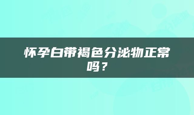 怀孕白带褐色分泌物正常吗？