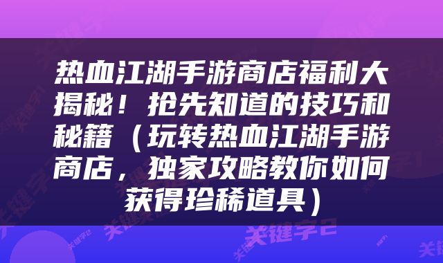 热血江湖手游商店福利大揭秘！抢先知道的技巧和秘籍（玩转热血江湖手游商店，独家攻略教你如何获得珍稀道具）
