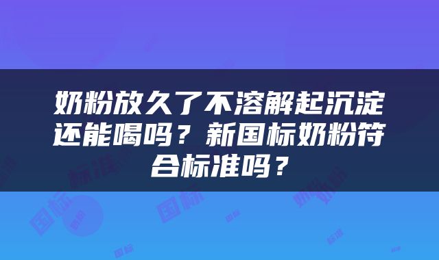 奶粉放久了不溶解起沉淀还能喝吗？新国标奶粉符合标准吗？
