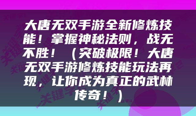大唐无双手游全新修炼技能！掌握神秘法则，战无不胜！（突破极限！大唐无双手游修炼技能玩法再现，让你成为真正的武林传奇！）
