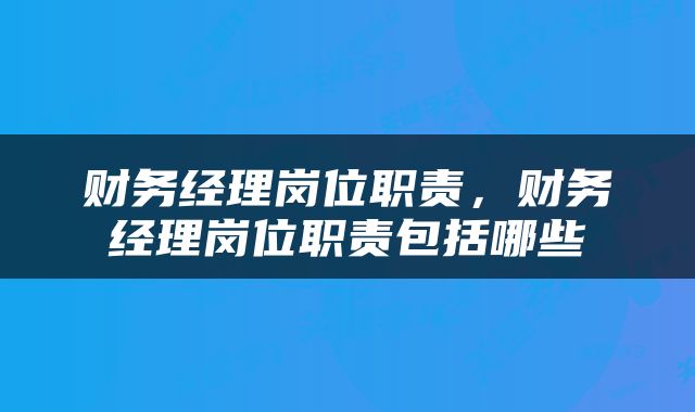 财务经理岗位职责，财务经理岗位职责包括哪些