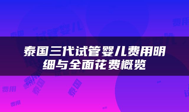泰国三代试管婴儿费用明细与全面花费概览