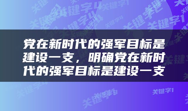 党在新时代的强军目标是建设一支，明确党在新时代的强军目标是建设一支