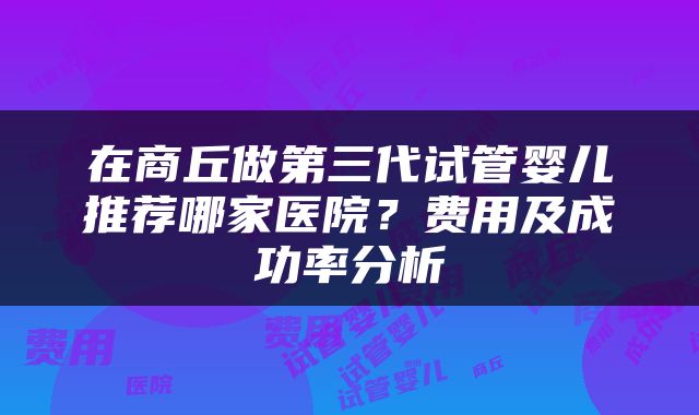 在商丘做第三代试管婴儿推荐哪家医院？费用及成功率分析
