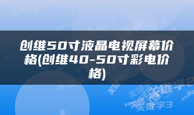 创维50寸液晶电视屏幕价格(创维40-50寸彩电价格)