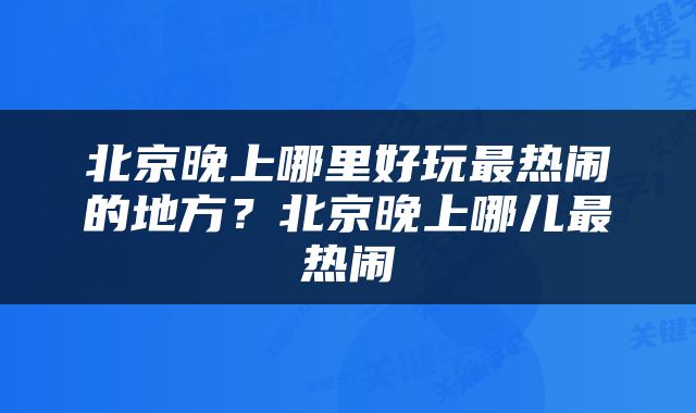 北京晚上哪里好玩最热闹的地方？北京晚上哪儿最热闹