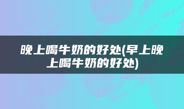 晚上喝牛奶的好处(早上晚上喝牛奶的好处)