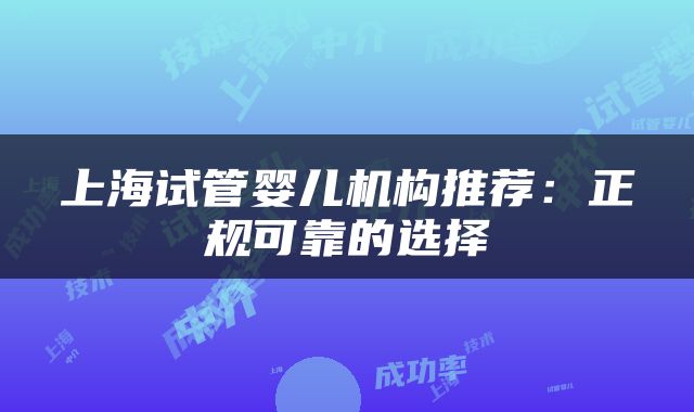 上海试管婴儿机构推荐：正规可靠的选择