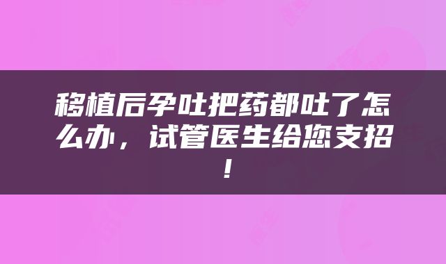 移植后孕吐把药都吐了怎么办，试管医生给您支招！