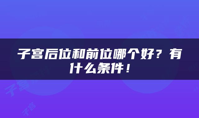 子宫后位和前位哪个好？有什么条件！