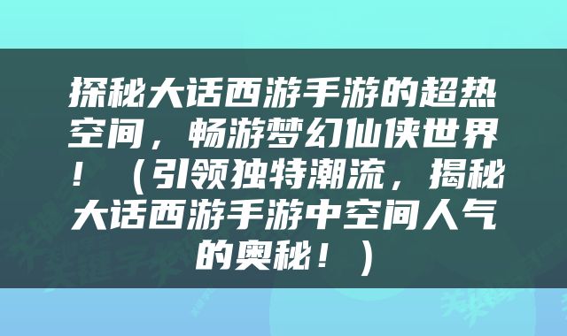 探秘大话西游手游的超热空间，畅游梦幻仙侠世界！（引领独特潮流，揭秘大话西游手游中空间人气的奥秘！）