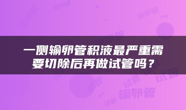 一侧输卵管积液最严重需要切除后再做试管吗？