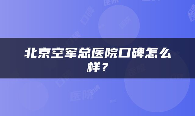 北京空军总医院口碑怎么样？