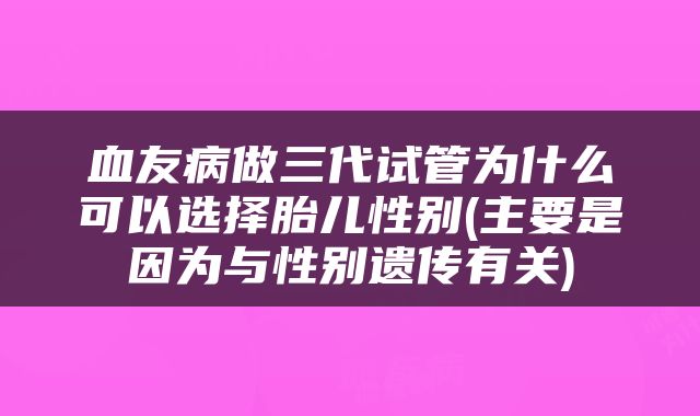 血友病做三代试管为什么可以选择胎儿性别(主要是因为与性别遗传有关)