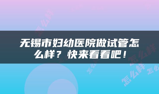 无锡市妇幼医院做试管怎么样？快来看看吧！