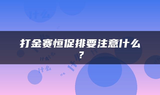 打金赛恒促排要注意什么？