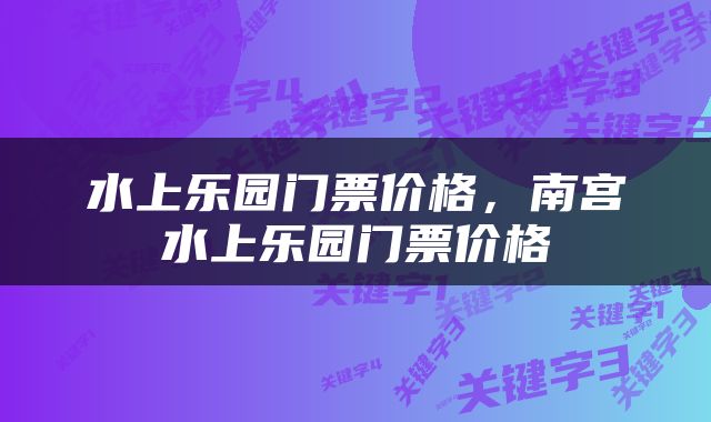 水上乐园门票价格，南宫水上乐园门票价格