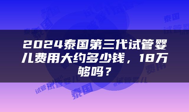 2024泰国第三代试管婴儿费用大约多少钱，18万够吗？