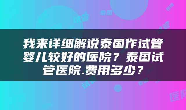 我来详细解说泰国作试管婴儿较好的医院？泰国试管医院.费用多少？