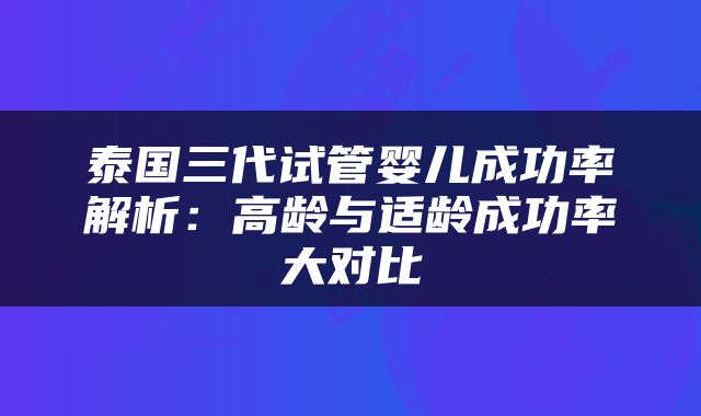 泰国三代试管婴儿成功率解析：高龄与适龄成功率大对比