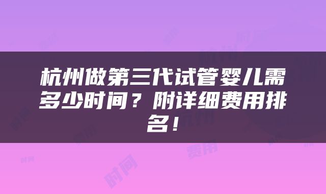 杭州做第三代试管婴儿需多少时间？附详细费用排名！
