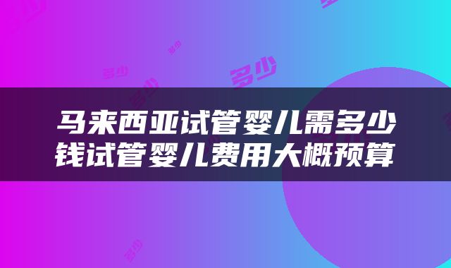 马来西亚试管婴儿需多少钱试管婴儿费用大概预算
