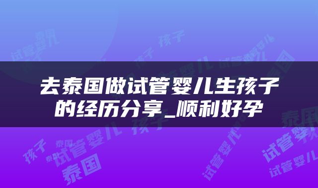 去泰国做试管婴儿生孩子的经历分享_顺利好孕