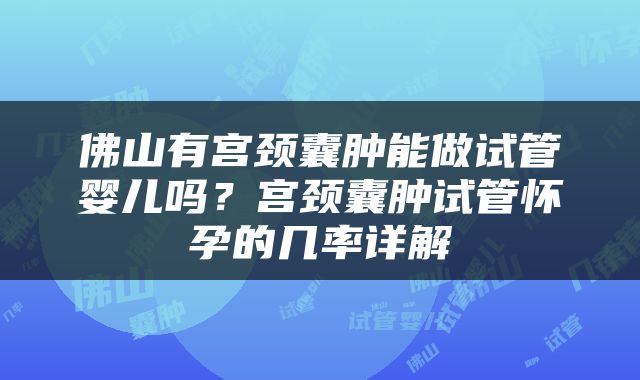 佛山有宫颈囊肿能做试管婴儿吗？宫颈囊肿试管怀孕的几率详解