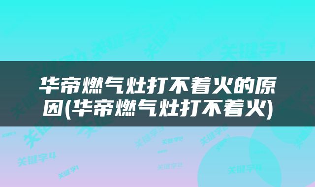 华帝燃气灶打不着火的原因(华帝燃气灶打不着火)