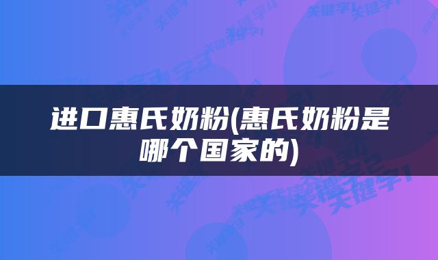 进口惠氏奶粉(惠氏奶粉是哪个国家的)