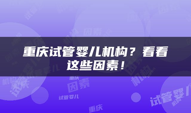 重庆试管婴儿机构？看看这些因素！