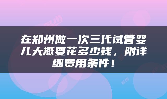 在郑州做一次三代试管婴儿大概要花多少钱，附详细费用条件！