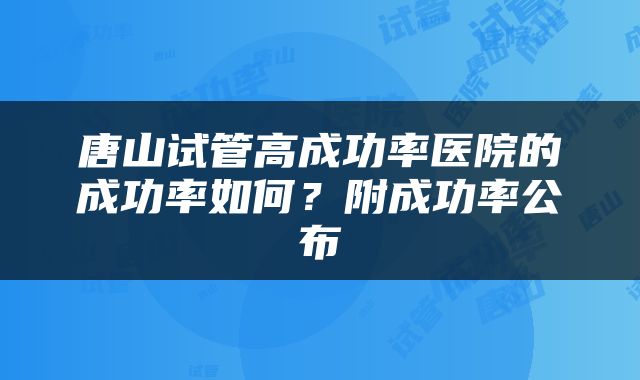 唐山试管高成功率医院的成功率如何？附成功率公布