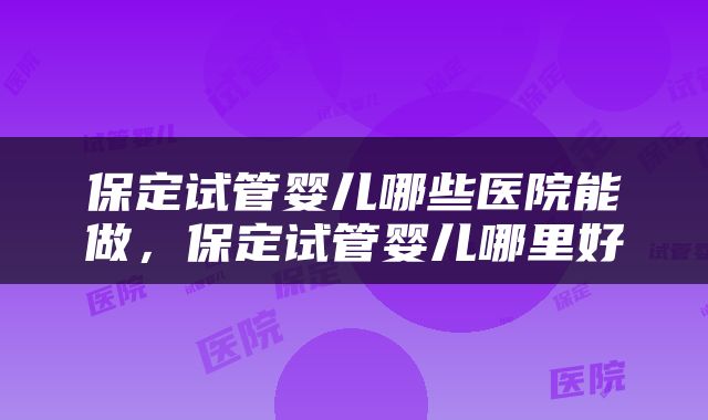 保定试管婴儿哪些医院能做，保定试管婴儿哪里好