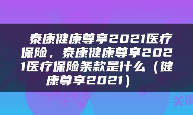  泰康健康尊享2021医疗保险，泰康健康尊享2021医疗保险条款是什么（健康尊享2021） 