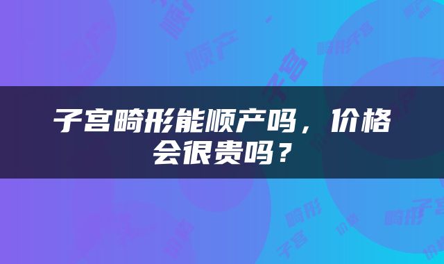 子宫畸形能顺产吗，价格会很贵吗？